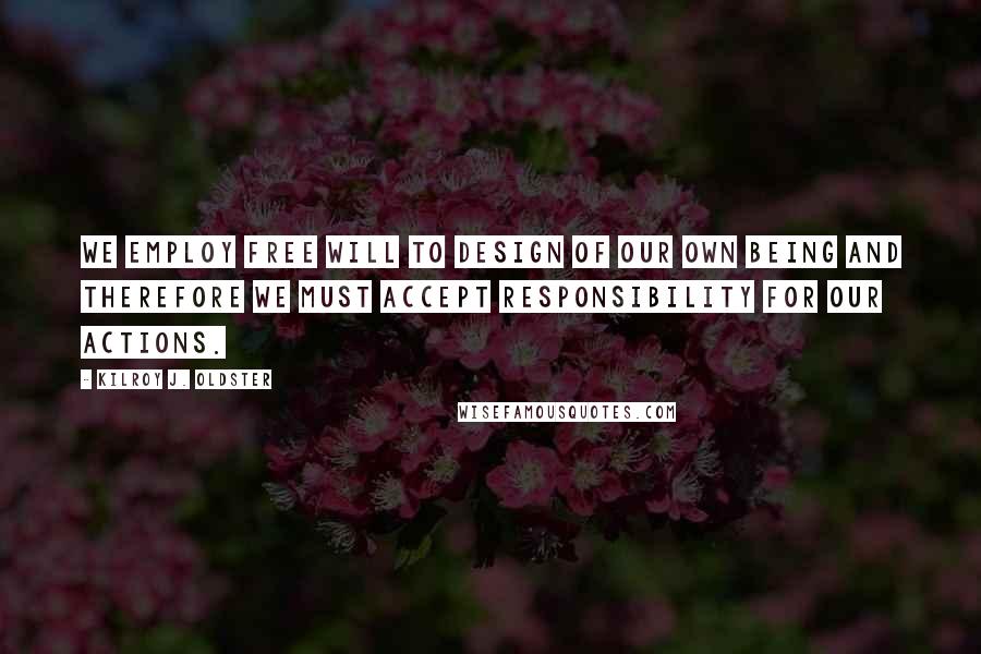 Kilroy J. Oldster Quotes: We employ free will to design of our own being and therefore we must accept responsibility for our actions.