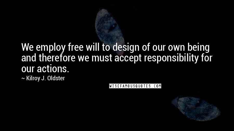 Kilroy J. Oldster Quotes: We employ free will to design of our own being and therefore we must accept responsibility for our actions.