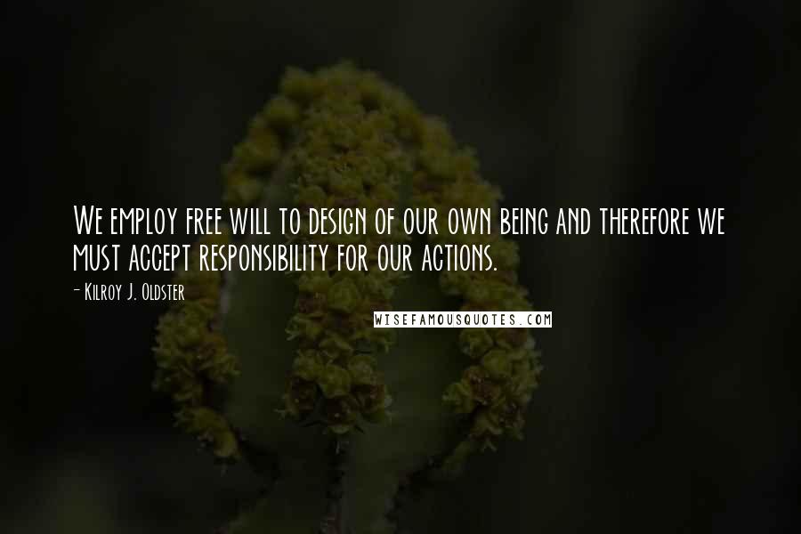 Kilroy J. Oldster Quotes: We employ free will to design of our own being and therefore we must accept responsibility for our actions.