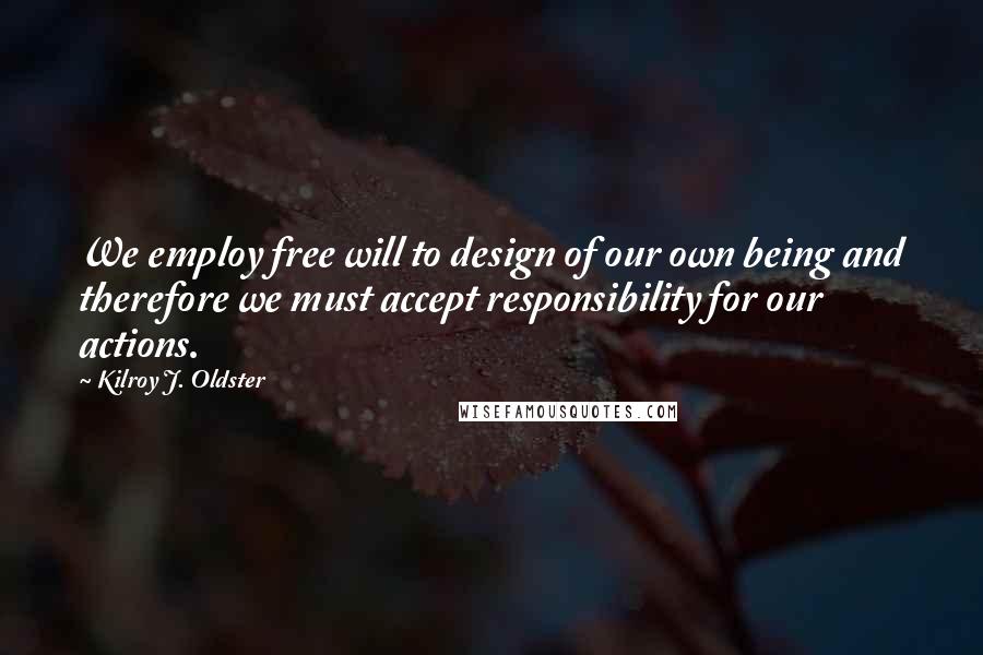 Kilroy J. Oldster Quotes: We employ free will to design of our own being and therefore we must accept responsibility for our actions.