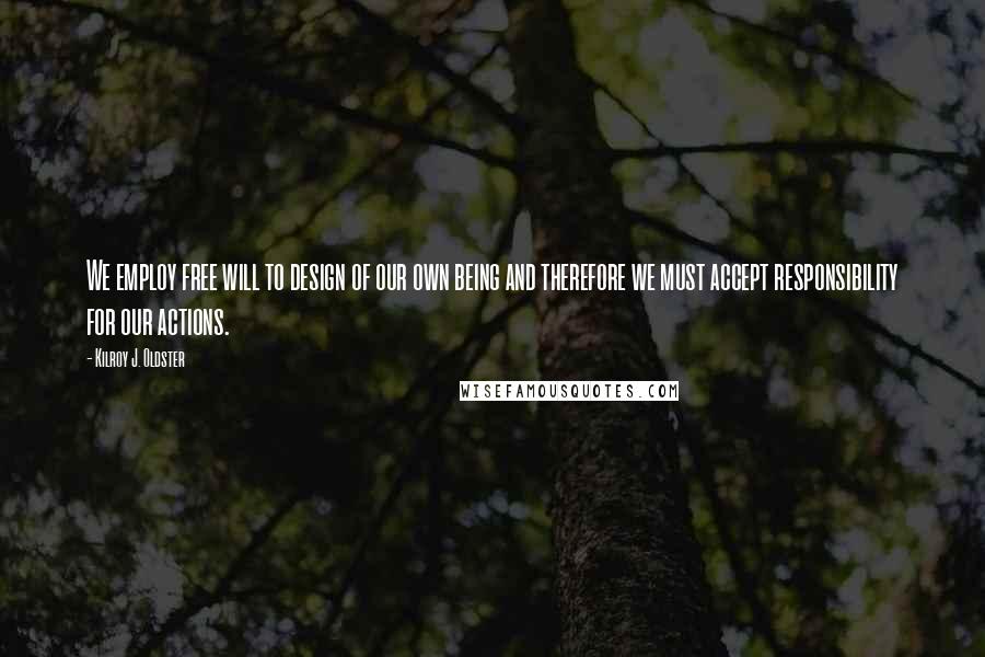 Kilroy J. Oldster Quotes: We employ free will to design of our own being and therefore we must accept responsibility for our actions.