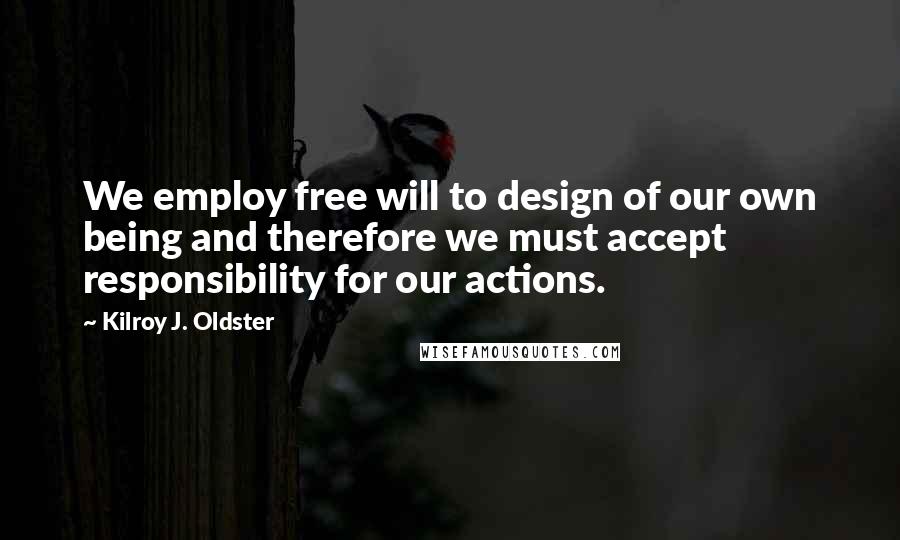 Kilroy J. Oldster Quotes: We employ free will to design of our own being and therefore we must accept responsibility for our actions.