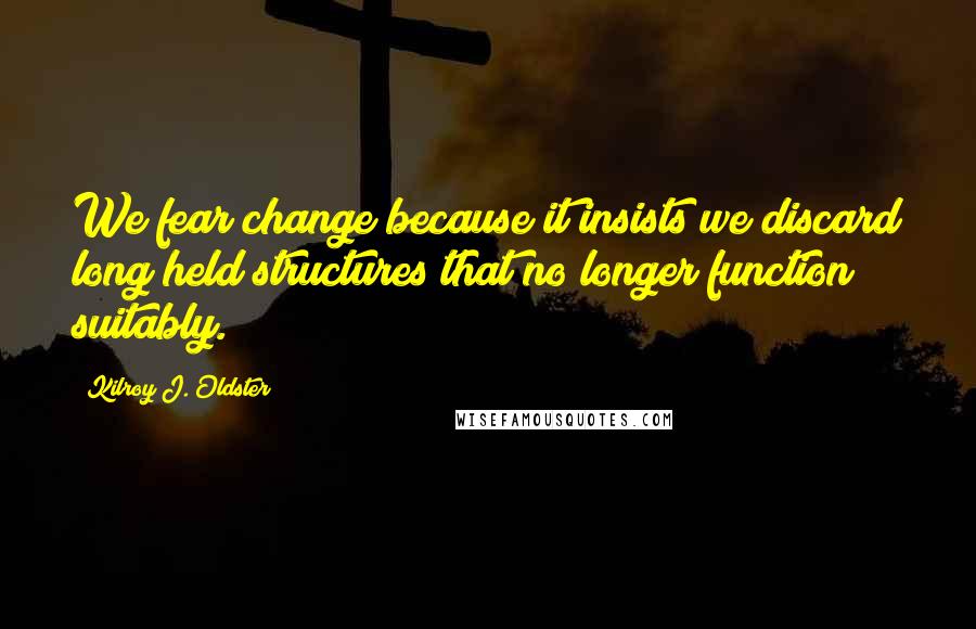 Kilroy J. Oldster Quotes: We fear change because it insists we discard long held structures that no longer function suitably.