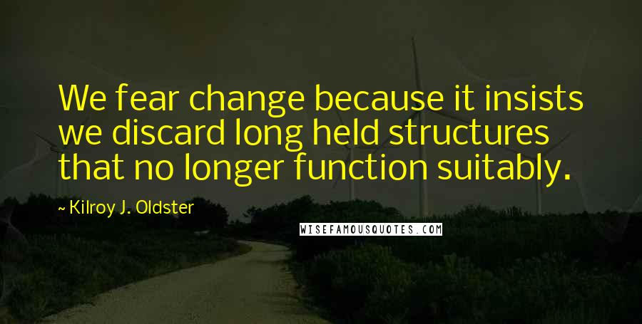 Kilroy J. Oldster Quotes: We fear change because it insists we discard long held structures that no longer function suitably.