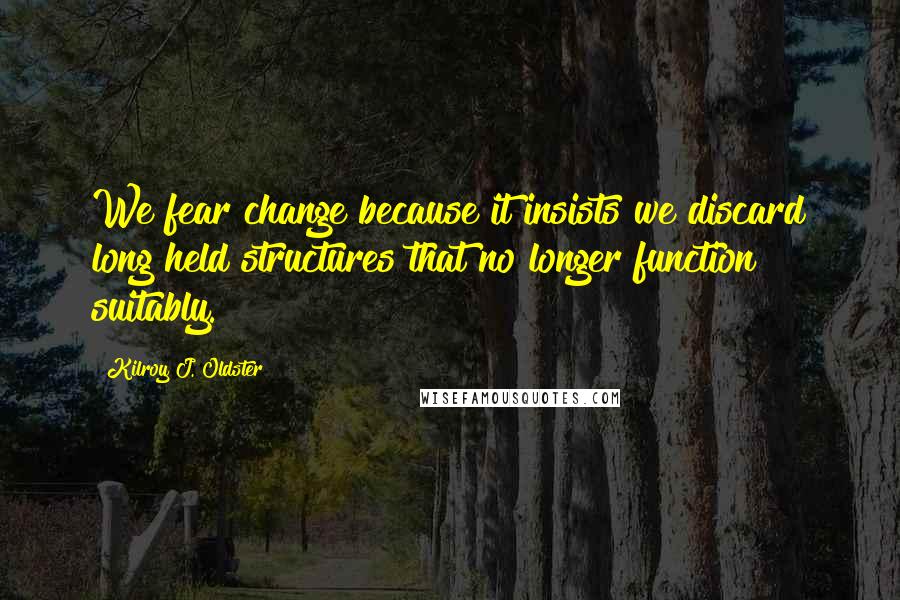 Kilroy J. Oldster Quotes: We fear change because it insists we discard long held structures that no longer function suitably.