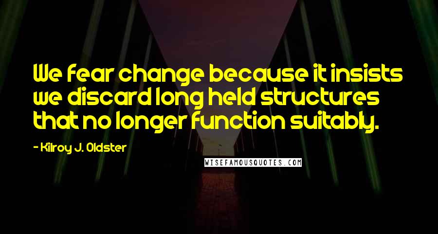 Kilroy J. Oldster Quotes: We fear change because it insists we discard long held structures that no longer function suitably.