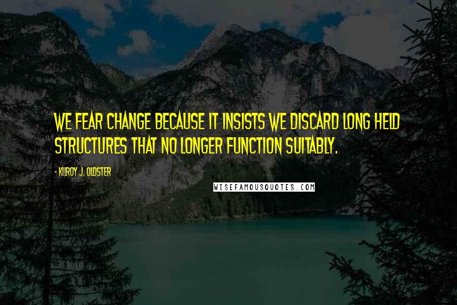 Kilroy J. Oldster Quotes: We fear change because it insists we discard long held structures that no longer function suitably.