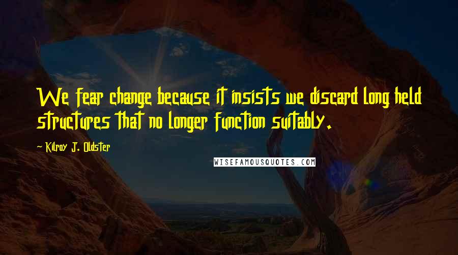 Kilroy J. Oldster Quotes: We fear change because it insists we discard long held structures that no longer function suitably.