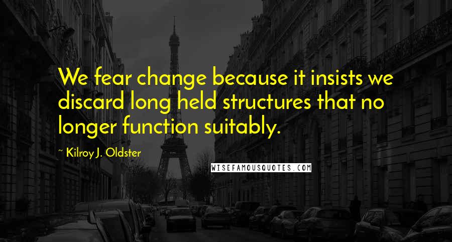 Kilroy J. Oldster Quotes: We fear change because it insists we discard long held structures that no longer function suitably.