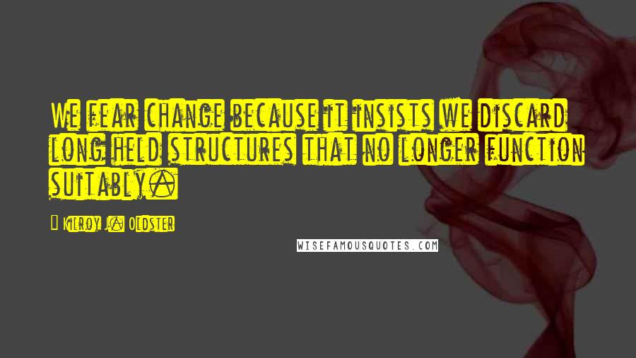 Kilroy J. Oldster Quotes: We fear change because it insists we discard long held structures that no longer function suitably.