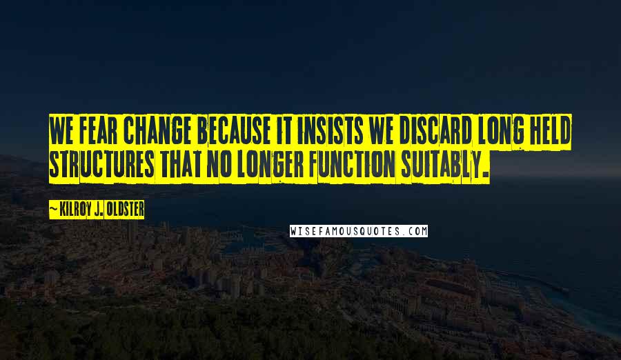 Kilroy J. Oldster Quotes: We fear change because it insists we discard long held structures that no longer function suitably.