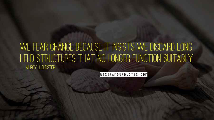 Kilroy J. Oldster Quotes: We fear change because it insists we discard long held structures that no longer function suitably.