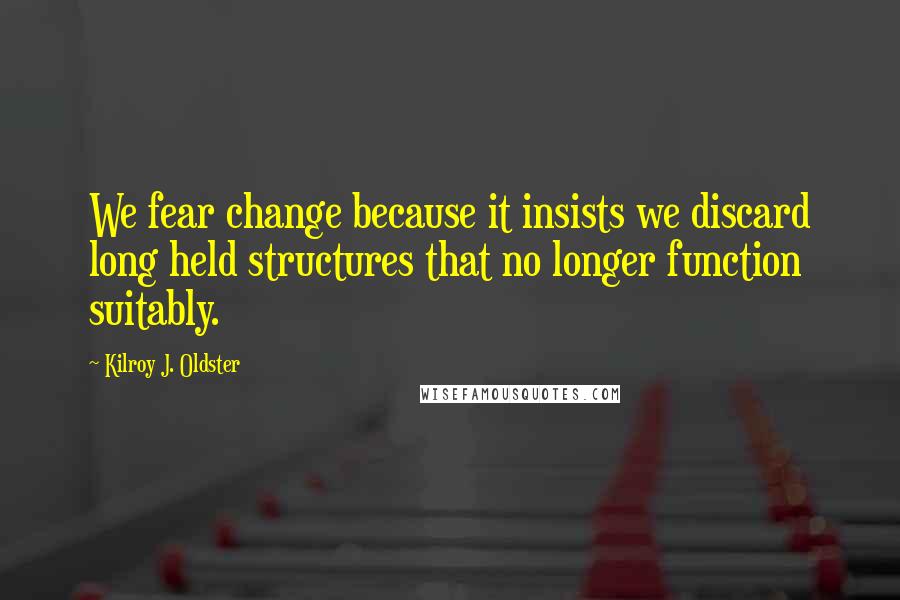 Kilroy J. Oldster Quotes: We fear change because it insists we discard long held structures that no longer function suitably.