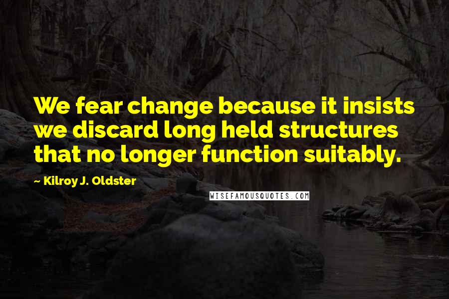 Kilroy J. Oldster Quotes: We fear change because it insists we discard long held structures that no longer function suitably.