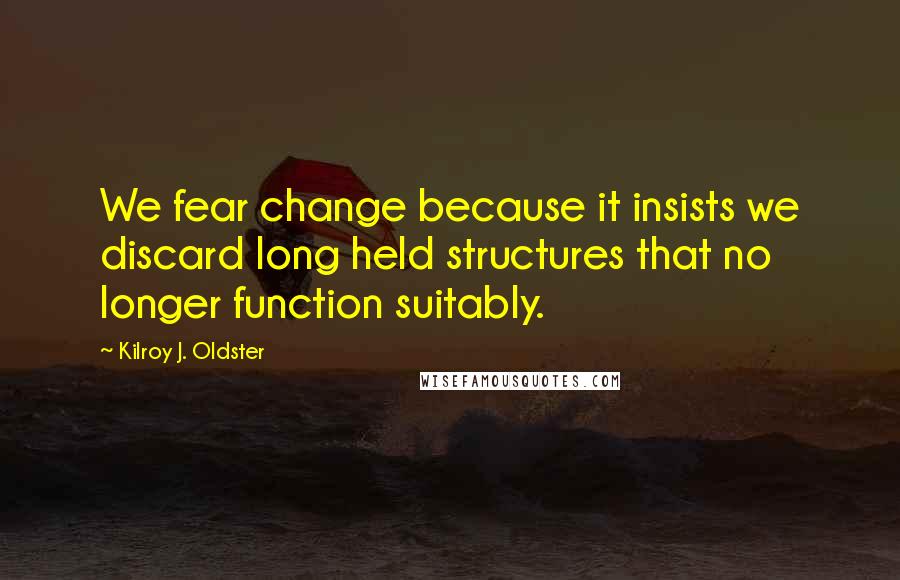 Kilroy J. Oldster Quotes: We fear change because it insists we discard long held structures that no longer function suitably.