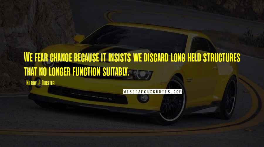 Kilroy J. Oldster Quotes: We fear change because it insists we discard long held structures that no longer function suitably.