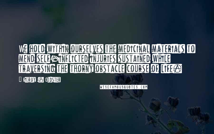 Kilroy J. Oldster Quotes: We hold within ourselves the medicinal materials to mend self-inflicted injuries sustained while traversing the thorny obstacle course of life.