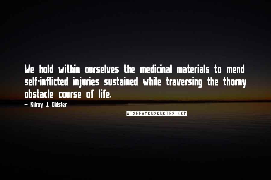 Kilroy J. Oldster Quotes: We hold within ourselves the medicinal materials to mend self-inflicted injuries sustained while traversing the thorny obstacle course of life.