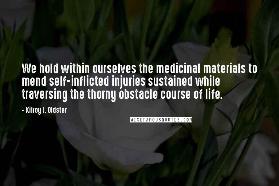 Kilroy J. Oldster Quotes: We hold within ourselves the medicinal materials to mend self-inflicted injuries sustained while traversing the thorny obstacle course of life.