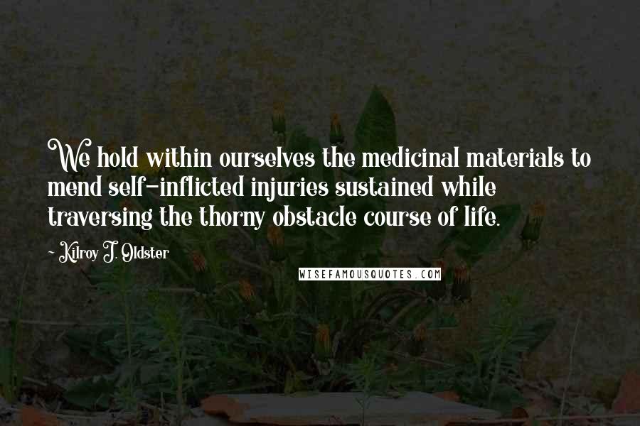 Kilroy J. Oldster Quotes: We hold within ourselves the medicinal materials to mend self-inflicted injuries sustained while traversing the thorny obstacle course of life.