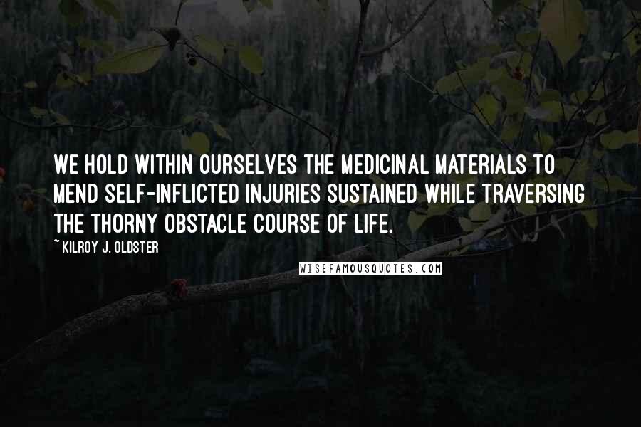 Kilroy J. Oldster Quotes: We hold within ourselves the medicinal materials to mend self-inflicted injuries sustained while traversing the thorny obstacle course of life.