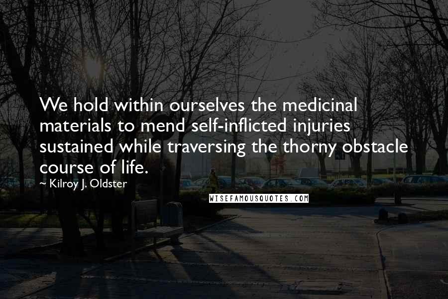 Kilroy J. Oldster Quotes: We hold within ourselves the medicinal materials to mend self-inflicted injuries sustained while traversing the thorny obstacle course of life.