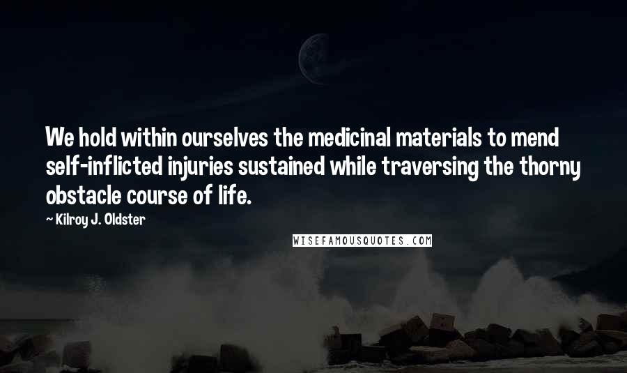 Kilroy J. Oldster Quotes: We hold within ourselves the medicinal materials to mend self-inflicted injuries sustained while traversing the thorny obstacle course of life.