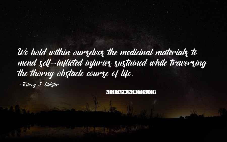 Kilroy J. Oldster Quotes: We hold within ourselves the medicinal materials to mend self-inflicted injuries sustained while traversing the thorny obstacle course of life.