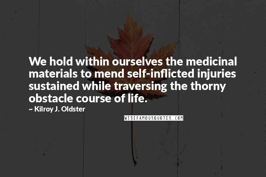 Kilroy J. Oldster Quotes: We hold within ourselves the medicinal materials to mend self-inflicted injuries sustained while traversing the thorny obstacle course of life.