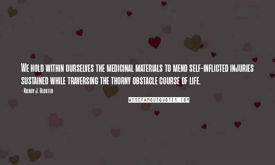 Kilroy J. Oldster Quotes: We hold within ourselves the medicinal materials to mend self-inflicted injuries sustained while traversing the thorny obstacle course of life.