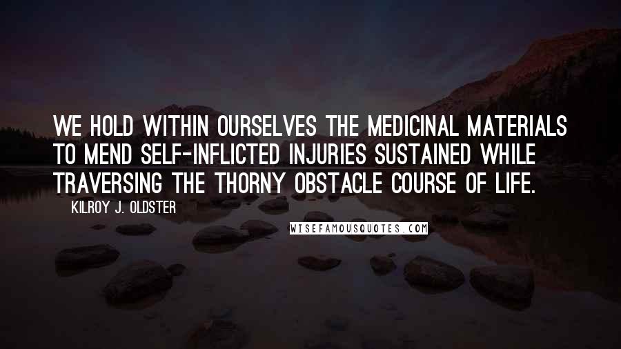 Kilroy J. Oldster Quotes: We hold within ourselves the medicinal materials to mend self-inflicted injuries sustained while traversing the thorny obstacle course of life.