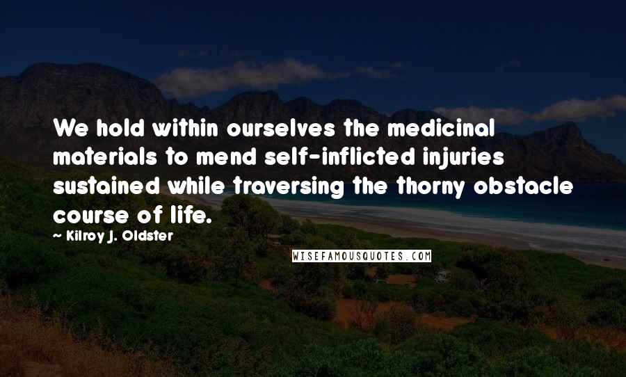 Kilroy J. Oldster Quotes: We hold within ourselves the medicinal materials to mend self-inflicted injuries sustained while traversing the thorny obstacle course of life.