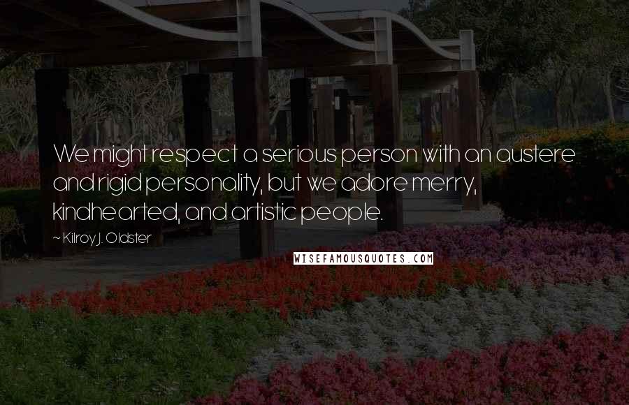 Kilroy J. Oldster Quotes: We might respect a serious person with an austere and rigid personality, but we adore merry, kindhearted, and artistic people.