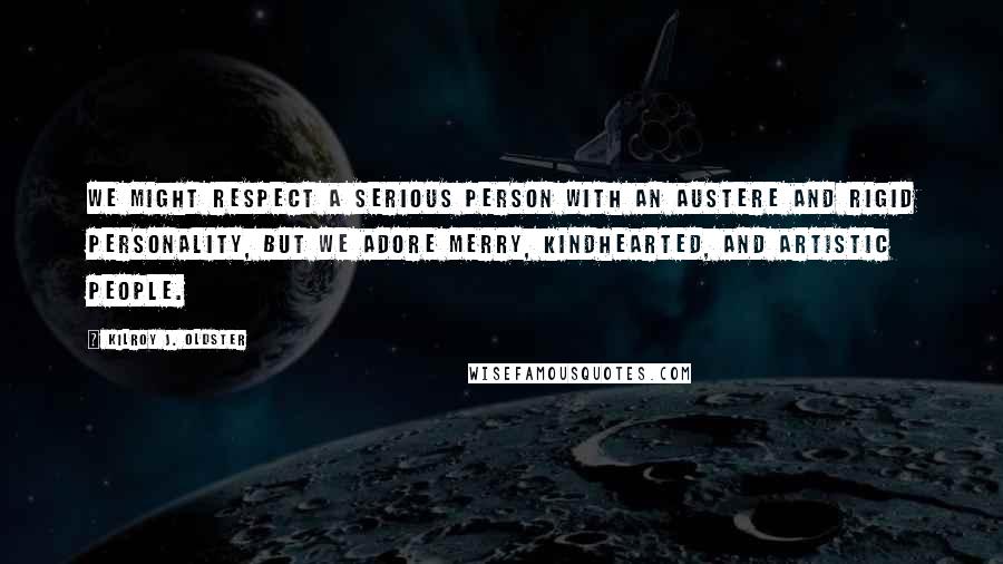 Kilroy J. Oldster Quotes: We might respect a serious person with an austere and rigid personality, but we adore merry, kindhearted, and artistic people.