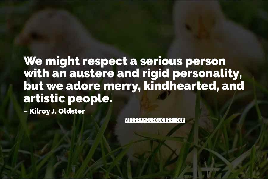 Kilroy J. Oldster Quotes: We might respect a serious person with an austere and rigid personality, but we adore merry, kindhearted, and artistic people.