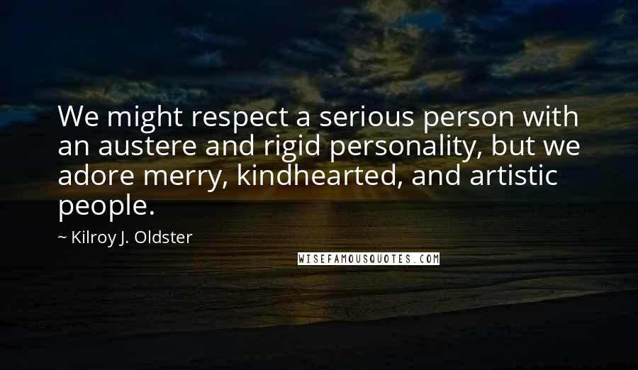 Kilroy J. Oldster Quotes: We might respect a serious person with an austere and rigid personality, but we adore merry, kindhearted, and artistic people.