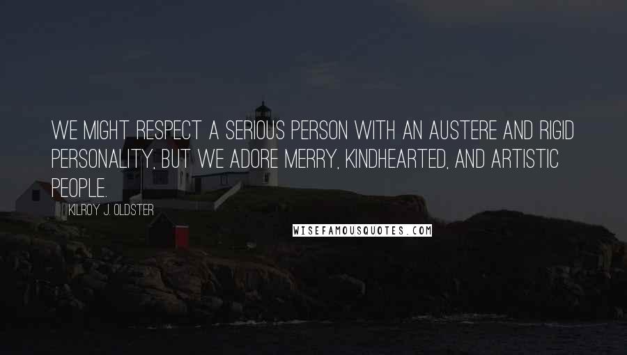 Kilroy J. Oldster Quotes: We might respect a serious person with an austere and rigid personality, but we adore merry, kindhearted, and artistic people.