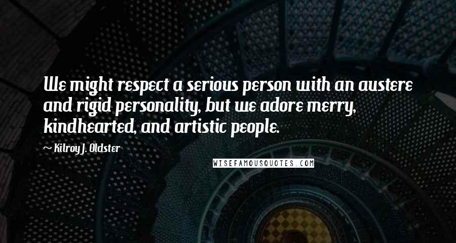 Kilroy J. Oldster Quotes: We might respect a serious person with an austere and rigid personality, but we adore merry, kindhearted, and artistic people.