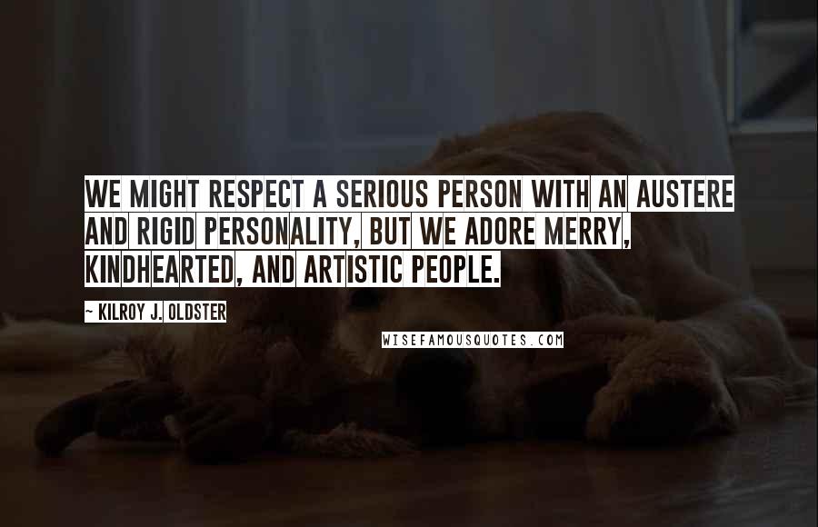 Kilroy J. Oldster Quotes: We might respect a serious person with an austere and rigid personality, but we adore merry, kindhearted, and artistic people.