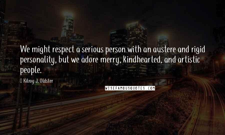 Kilroy J. Oldster Quotes: We might respect a serious person with an austere and rigid personality, but we adore merry, kindhearted, and artistic people.