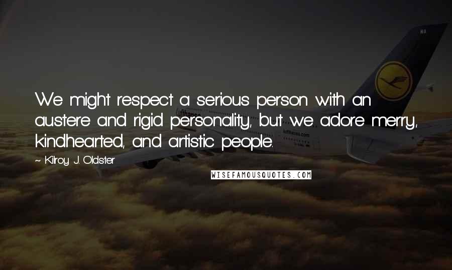 Kilroy J. Oldster Quotes: We might respect a serious person with an austere and rigid personality, but we adore merry, kindhearted, and artistic people.