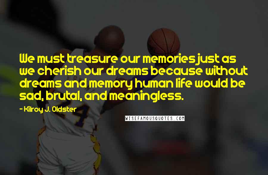 Kilroy J. Oldster Quotes: We must treasure our memories just as we cherish our dreams because without dreams and memory human life would be sad, brutal, and meaningless.