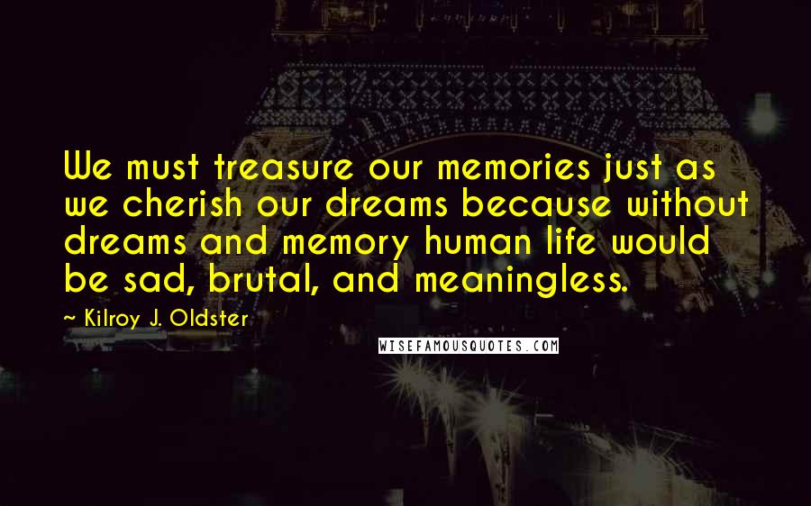 Kilroy J. Oldster Quotes: We must treasure our memories just as we cherish our dreams because without dreams and memory human life would be sad, brutal, and meaningless.