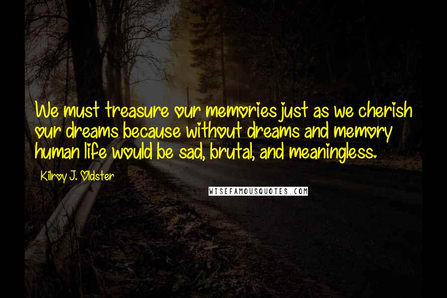 Kilroy J. Oldster Quotes: We must treasure our memories just as we cherish our dreams because without dreams and memory human life would be sad, brutal, and meaningless.