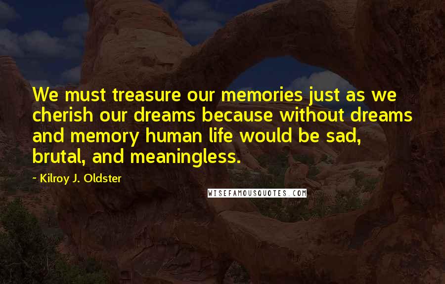 Kilroy J. Oldster Quotes: We must treasure our memories just as we cherish our dreams because without dreams and memory human life would be sad, brutal, and meaningless.