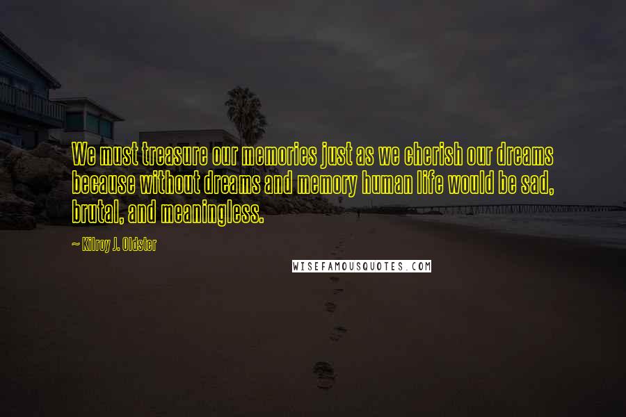 Kilroy J. Oldster Quotes: We must treasure our memories just as we cherish our dreams because without dreams and memory human life would be sad, brutal, and meaningless.