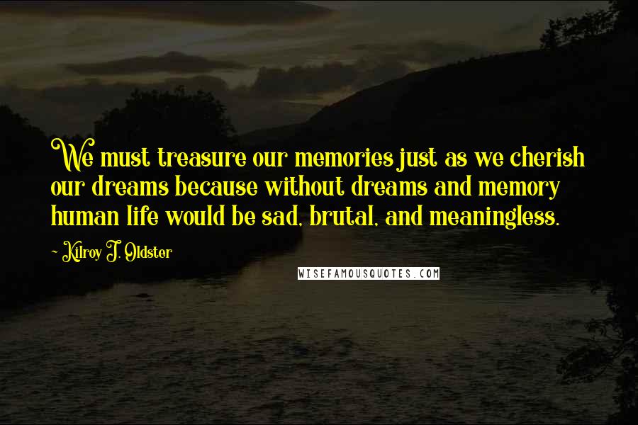 Kilroy J. Oldster Quotes: We must treasure our memories just as we cherish our dreams because without dreams and memory human life would be sad, brutal, and meaningless.