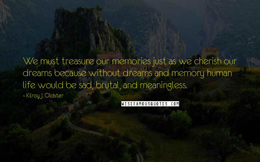 Kilroy J. Oldster Quotes: We must treasure our memories just as we cherish our dreams because without dreams and memory human life would be sad, brutal, and meaningless.