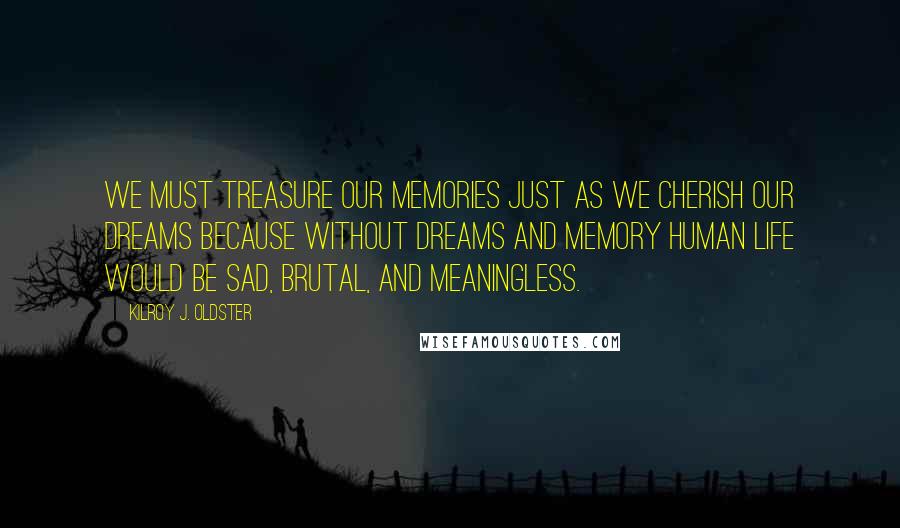 Kilroy J. Oldster Quotes: We must treasure our memories just as we cherish our dreams because without dreams and memory human life would be sad, brutal, and meaningless.