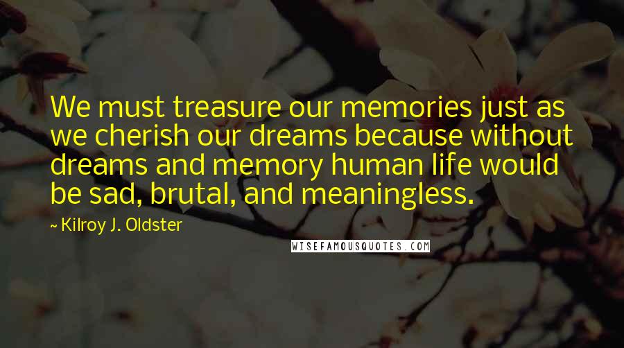 Kilroy J. Oldster Quotes: We must treasure our memories just as we cherish our dreams because without dreams and memory human life would be sad, brutal, and meaningless.